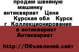 продам швейную машинку Singer, антиквариат › Цена ­ 100 000 - Курская обл., Курск г. Коллекционирование и антиквариат » Антиквариат   